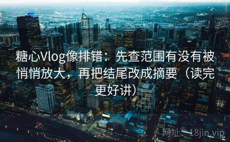 糖心Vlog像排错:先查范围有没有被悄悄放大,再把结尾改成摘要(读完更好讲) 糖心Vlog像排错:先查范围有没有被悄悄放大,再把结尾改成摘要(读完更好讲)