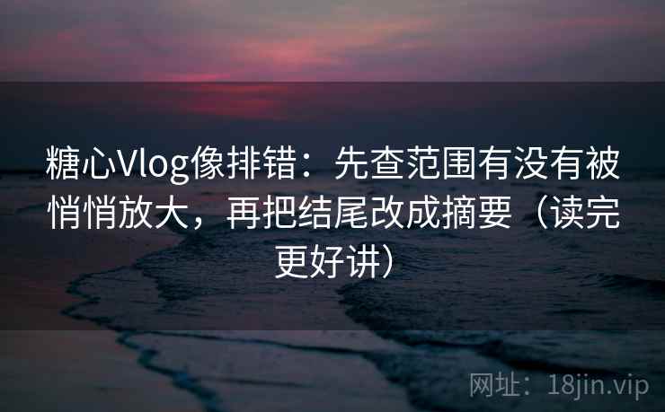 糖心Vlog像排错:先查范围有没有被悄悄放大,再把结尾改成摘要(读完更好讲) 糖心Vlog像排错:先查范围有没有被悄悄放大,再把结尾改成摘要(读完更好讲)