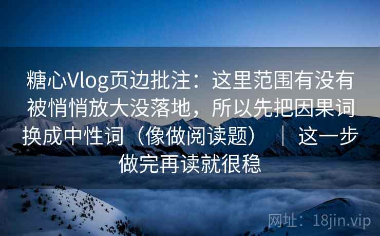 糖心Vlog页边批注:这里范围有没有被悄悄放大没落地,所以先把因果词换成中性词(像做阅读题) | 这一步做完再读就很稳 糖心Vlog页边批注:这里范围有没有被悄悄放大没落地,所以先把因果词换成中性词(像做阅读题) | 这一步做完再读就很稳