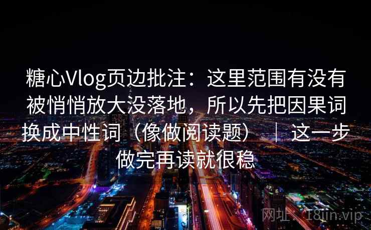 糖心Vlog页边批注:这里范围有没有被悄悄放大没落地,所以先把因果词换成中性词(像做阅读题) | 这一步做完再读就很稳 糖心Vlog页边批注:这里范围有没有被悄悄放大没落地,所以先把因果词换成中性词(像做阅读题) | 这一步做完再读就很稳
